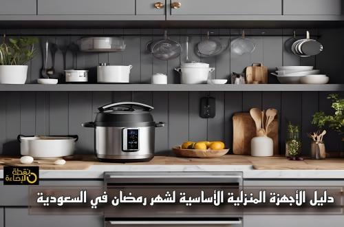 أهم الأجهزة المنزلية الأساسية لشهر رمضان في السعودية بأفضل الأسعار