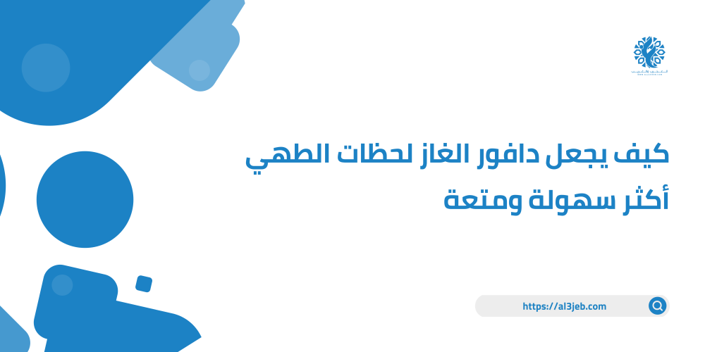 كيف يجعل دافور الغاز لحظات الطهي أكثر سهولة ومتعة