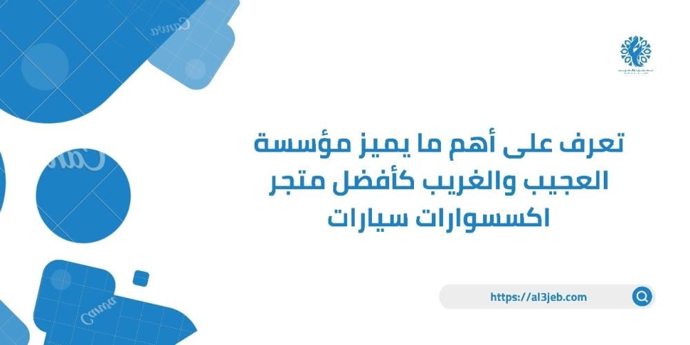 تعرف على أهم ما يميز مؤسسة العجيب والغريب كأفضل متجر اكسسوارات سيارات