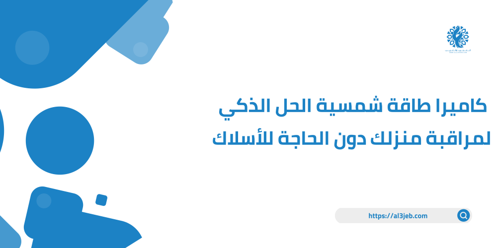 كاميرا طاقة شمسية الحل الذكي لمراقبة منزلك دون الحاجة للأسلاك