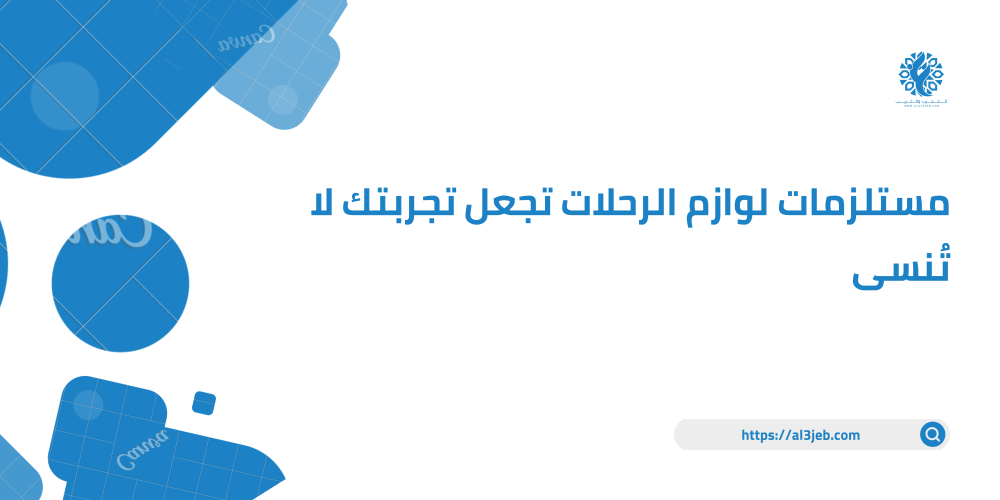 مستلزمات لوازم الرحلات تجعل تجربتك لا تُنسى