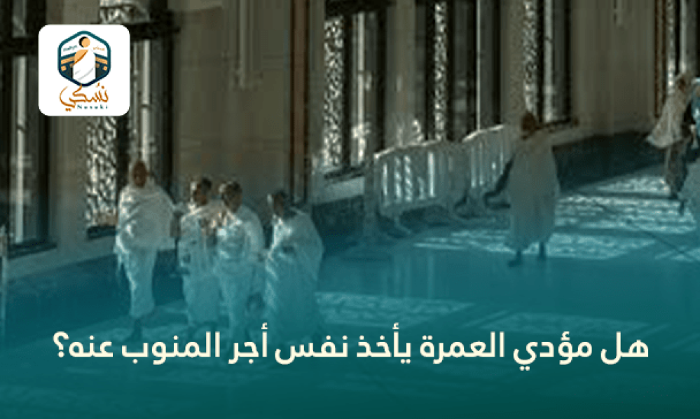 هل مؤدي العمرة يأخذ نفس أجر المنوب عنه؟
