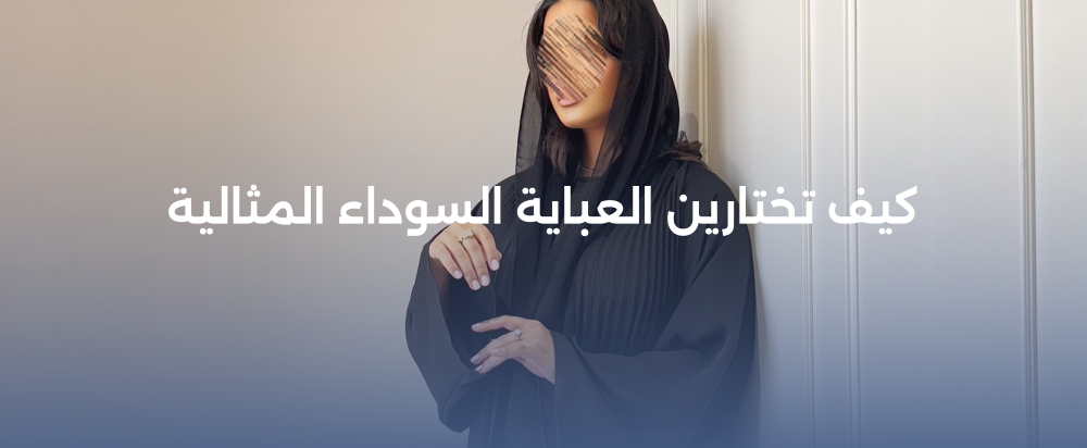 كيف تختارين العباية السوداء المثالية