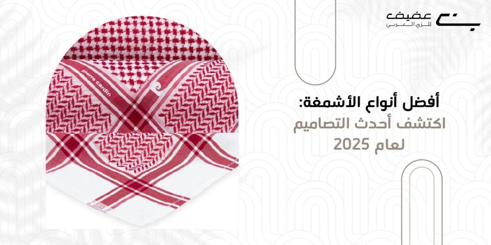 افضل انواع الاشمغة: اكتشف أحدث التصاميم لعام 2025