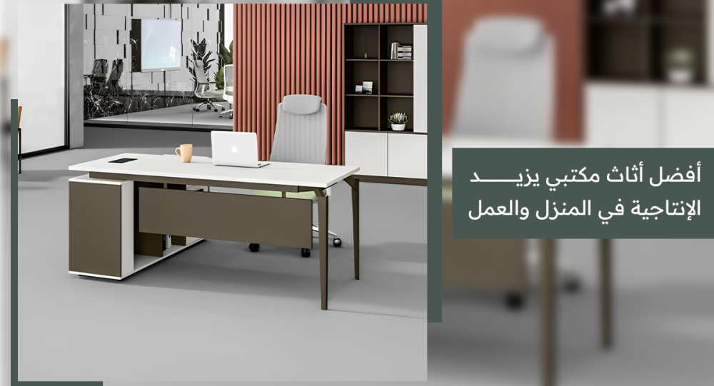 افضل اثاث مكتبي لزيادة الإنتاجية في المنزل والعمل | دليل اختيار الأثاث