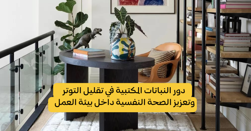 دور النباتات المكتبية في تقليل التوتر وتعزيز الصحة النفسية داخل بيئة