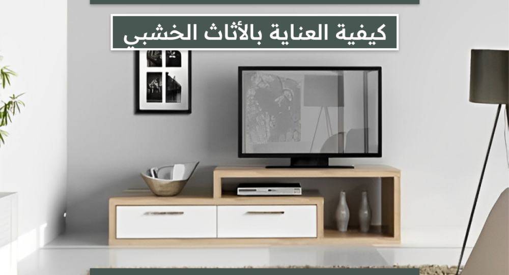 كيفية العناية بالأثاث الخشبي | نصائح للحفاظ على أثاثك الحديث