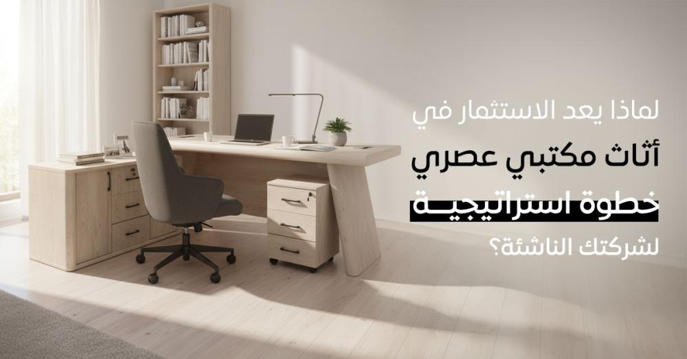 لماذا يعد الاستثمار في أثاث مكتبي عصري خطوة استراتيجية لشركتك الناشئة؟
