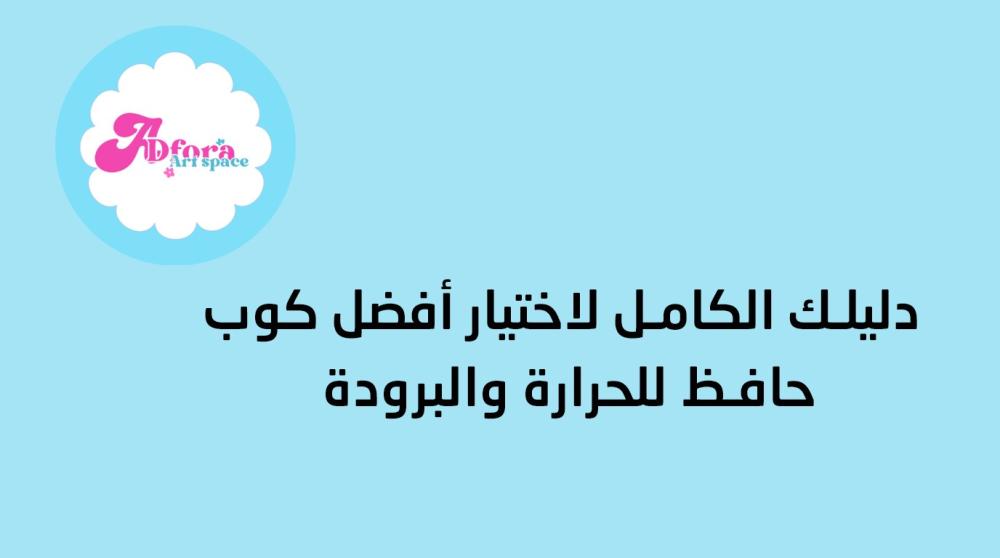 دليلك الكامل لاختيار أفضل كوب حافظ للحرارة والبرودة