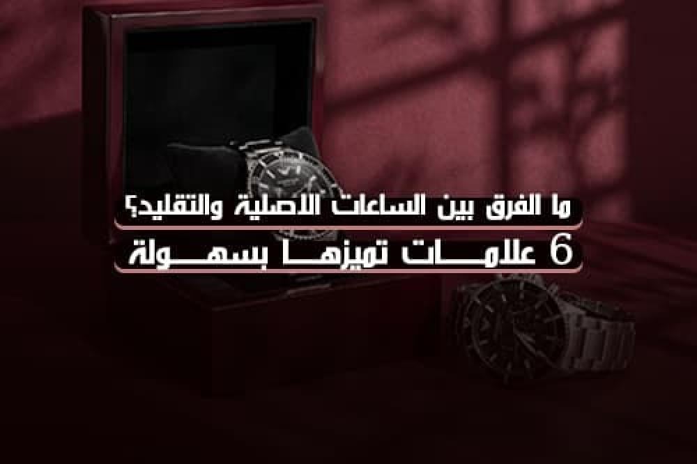 الفرق بين الساعات الاصلية والتقليد؟ 6 علامات تميزها بسهولة