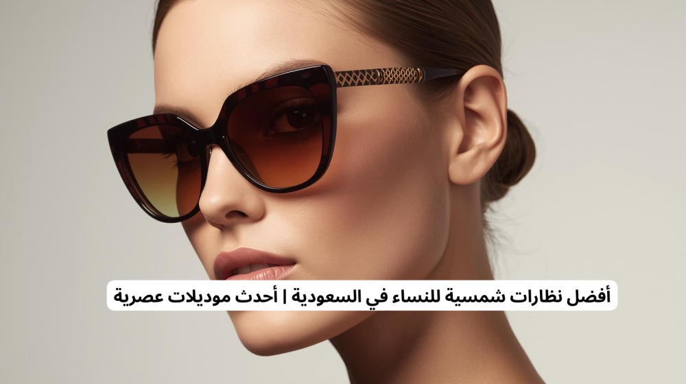 أفضل نظارات شمسية للنساء في السعودية | أحدث موديلات عصرية