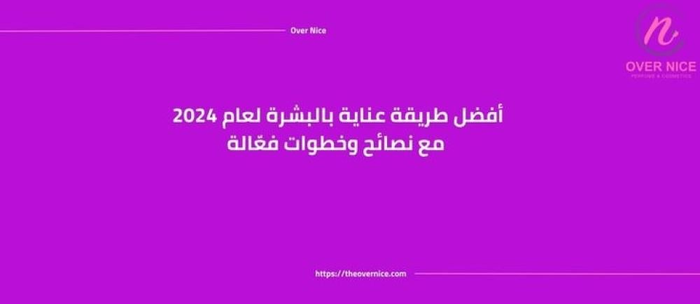 أفضل طريقة عناية بالبشرة لعام 2024 - نصائح وخطوات فعّالة