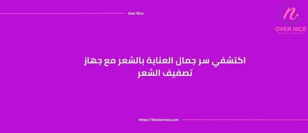 اكتشفي سر جمال العناية بالشعر مع جهاز تصفيف الشعر