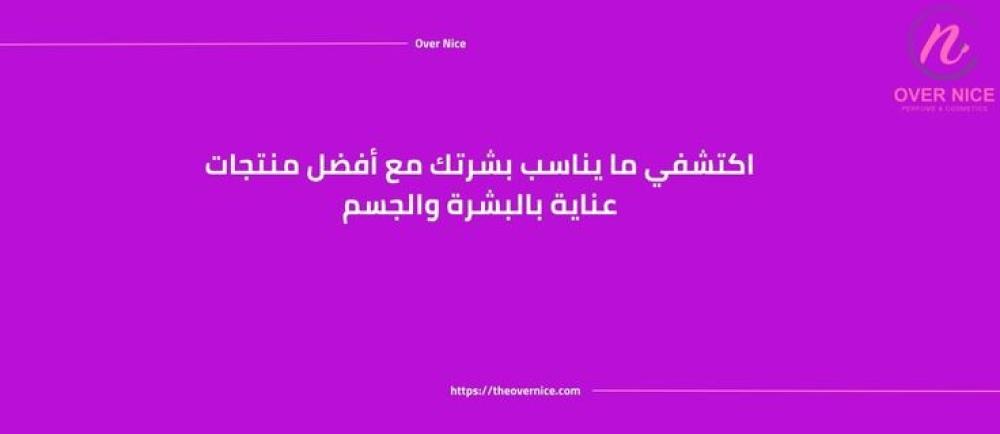 اكتشفي ما يناسب بشرتك مع أفضل منتجات عناية بالبشرة والجسم