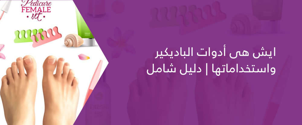 ايش هى أدوات الباديكير واستخداماتها | دليل شامل