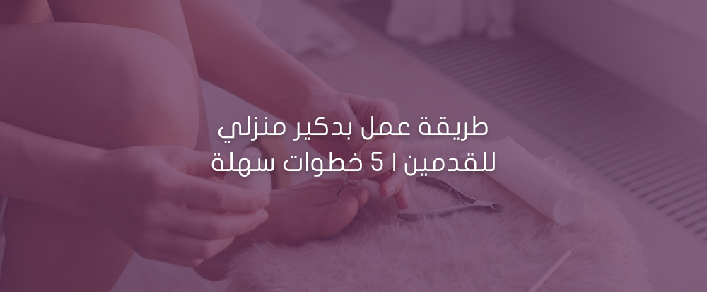 طريقة عمل بدكير منزلي للقدمين | 5 خطوات سهلة