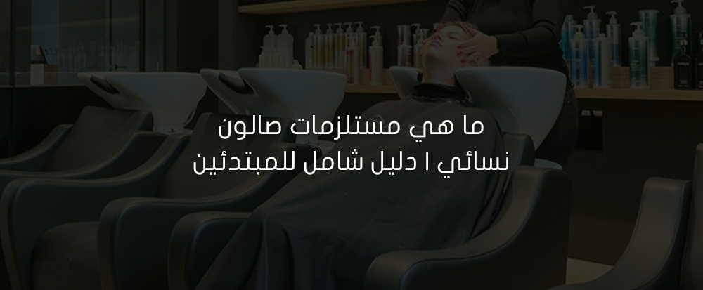 ما هي مستلزمات صالون نسائي | دليل شامل للمبتدئين