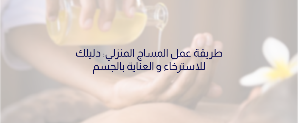 طريقه عمل المساج المنزلي: دليلك للاسترخاء والعناية بالجسم
