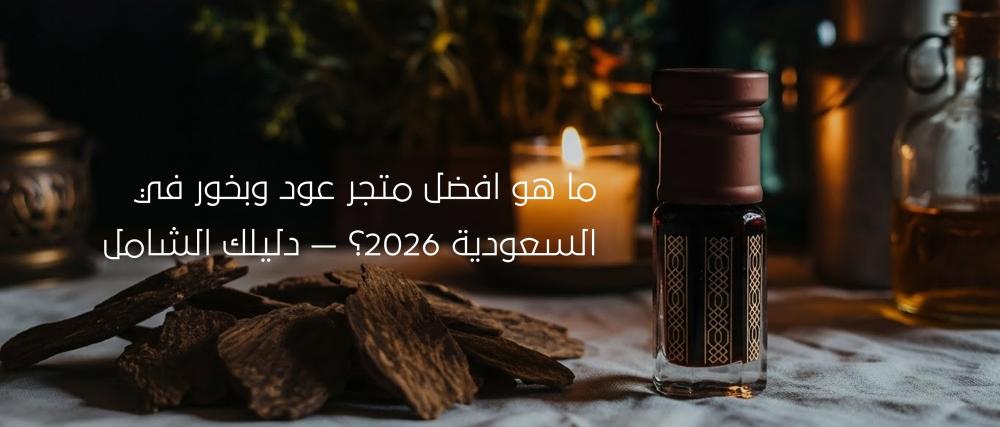 اكتشفي الآن افضل متجر عود وبخور في السعودية 2026