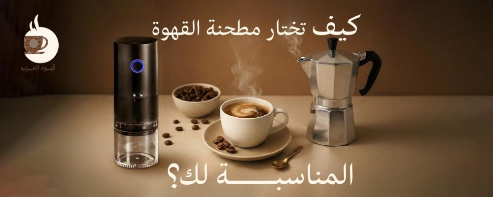 كيف تختار مطحنة القهوة المناسبة لك؟