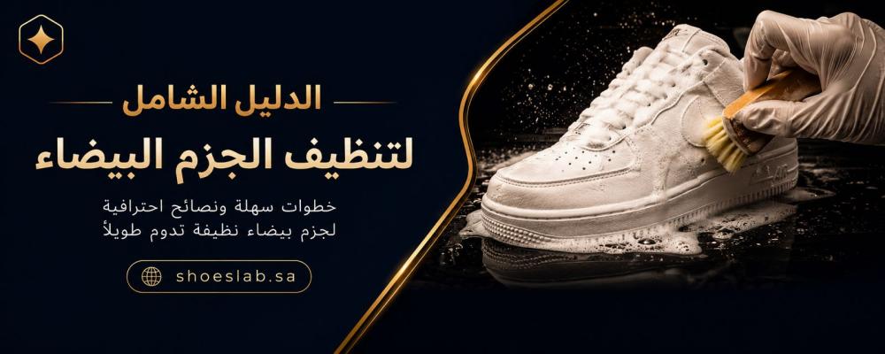 دليلك الشامل لتنظيف الجزم البيضاء: كيف تتخلص من الاصفرار وتعيدها كأنها جديدة؟