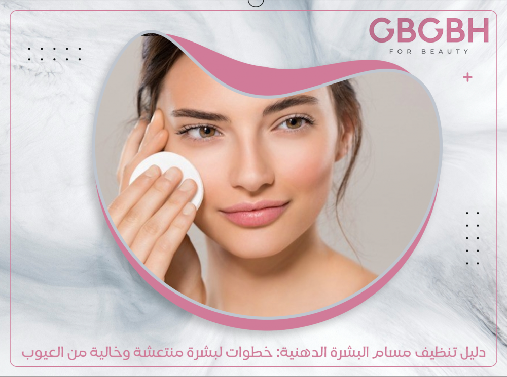 دليل تنظيف مسام البشرة الدهنية: خطوات لبشرة منتعشة وخالية من العيوب