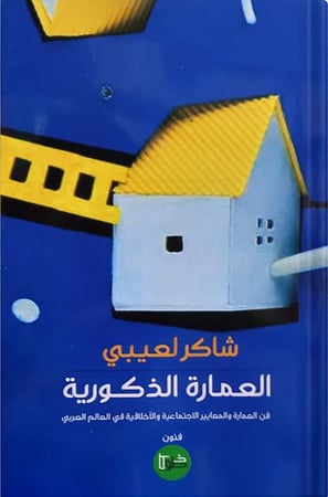 العمارة الذكورية : فن العمارة والمعايير الاجتماعية والأخلاقية في العالم العربي ، تأليف : شاكر لعيبي