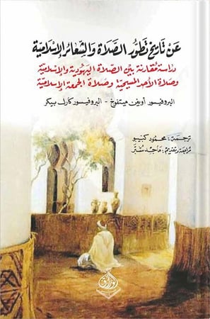 عن تاريخ تطور الصلاة والشعائر الإسلامية [ دراسة مقارنة بين الصلاة اليهودية والإسلامية وصلاة الأحد المسيحية وصلاة الجمعة الإسلامية ] ، تأليف : أويغن ميتفوخ | كارل بيك