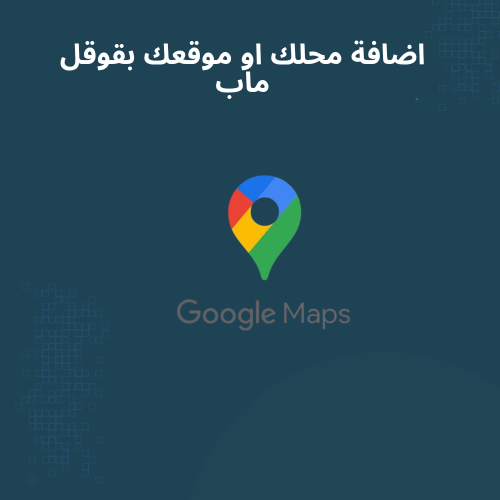 اضافة محلك او موقعك بقوقل ماب