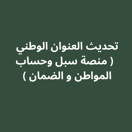 تحديث العنوان الوطني بمنصة سبل والضمان والمواطن .