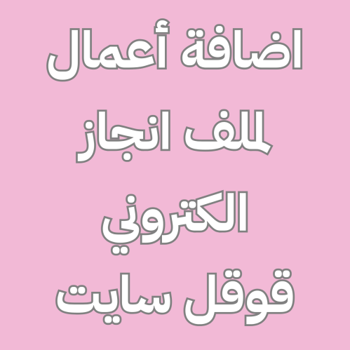 اضافة اعمال لملف انجاز الكتروني قوقل سايت