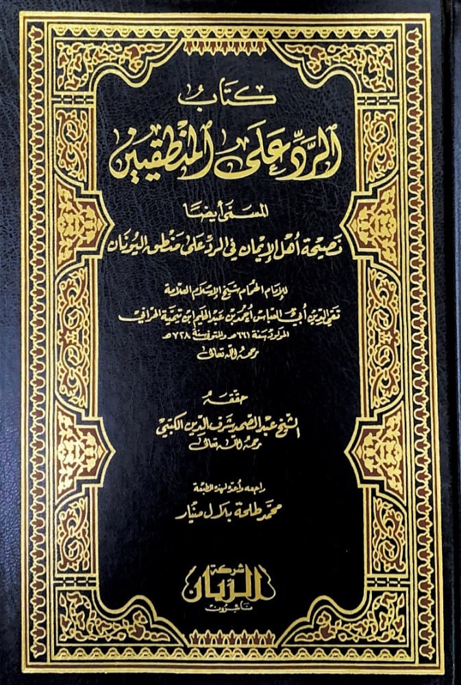 كتاب الرد على المنطقيين المسمى أيضاً نصيحة أهل الإيمان في الرد على منطق اليونان  للإمام شيخ الإسلام تقي الدين أبي العباس أحمد بن عبدالحليم ابن تيمية الحراني  حققه الشيخ عبدالصمد شرف الدين الكتبي  راجعه وأعده لهذه الطبعة محمد طلحة بلال منيار