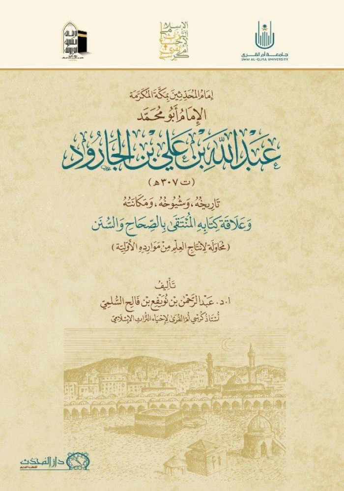 إمام المحدثين بمكة المكرمة الإمام أبومحمد عبدالله بن علي بن الجارود  تاريخه وشيوخه ومكانته وعلاقة كتابه المنتقى بالصحاح والسنن محاولة لانتاج العلم من موارده الأولية  تأليف أ.د.عبدالرحمن بن نويفع بن فالح السلمي
