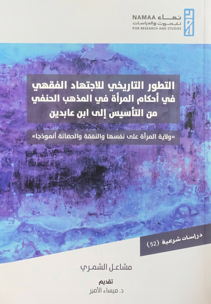 التطور التاريخي للاجتهاد الفقهي في أحكام المرأة في المذهب الحنفي من التأسيس إلى ابن عابدين ولاية المرأة على نفسها والنفقة والحضانة أنموذجاً  مشاعل الشمري  تقديم د.ميساء الأمير