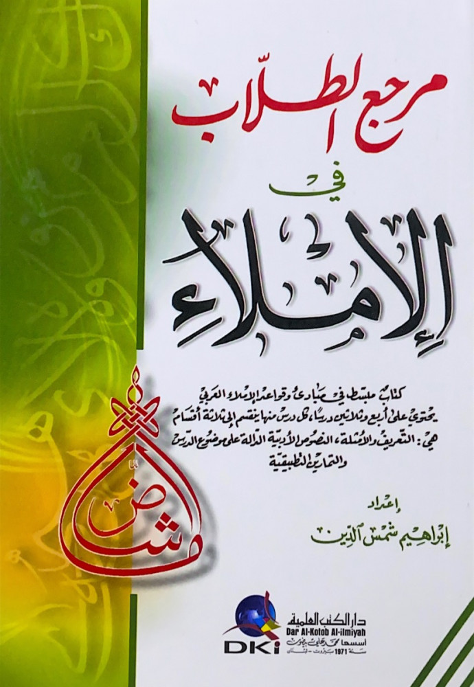 مرجع الطلاب في الإملاء كتاب مبسط في مبادئ وقواعد الإملاء العربي يحتوي على أربع وثلاثين درساً كل درس منها ينقسم إلى ثلاثة أقسام هي:التعريف والأمثلة النصوص الأدبية الدالة على موضوع الدرس والتمارين التطبيقية إعداد إبراهيم شمس الدين