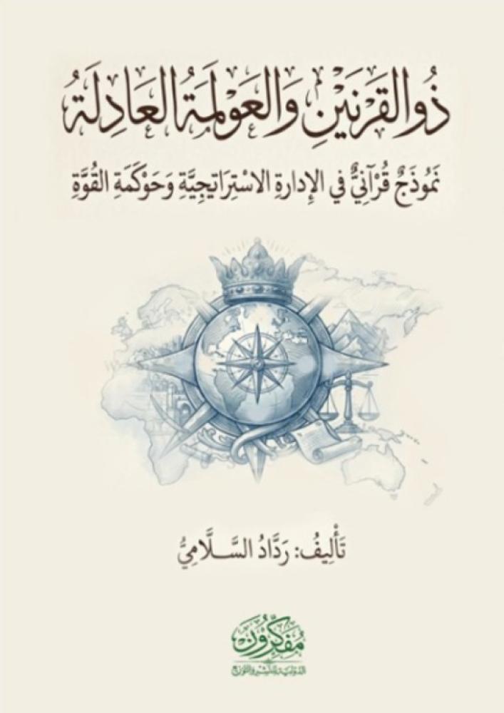 ذو القرنين والعولمة العادلة – نموذج قرآني في الادارة الاستراتيجية وحوكمة القوة