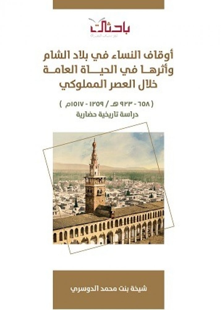 أوقاف النساء في بلاد الشام وأثرها في الحياة العامة خلال العصر المملوكي (658_623هـ /1359_1517م) (دراسة تاريخية حضارية)