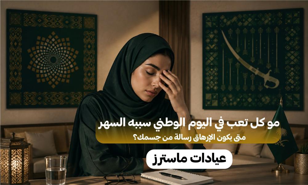 مو كل تعب في اليوم الوطني سببه السهر.. متى يكون الإرهاق رسالة من جسمك؟