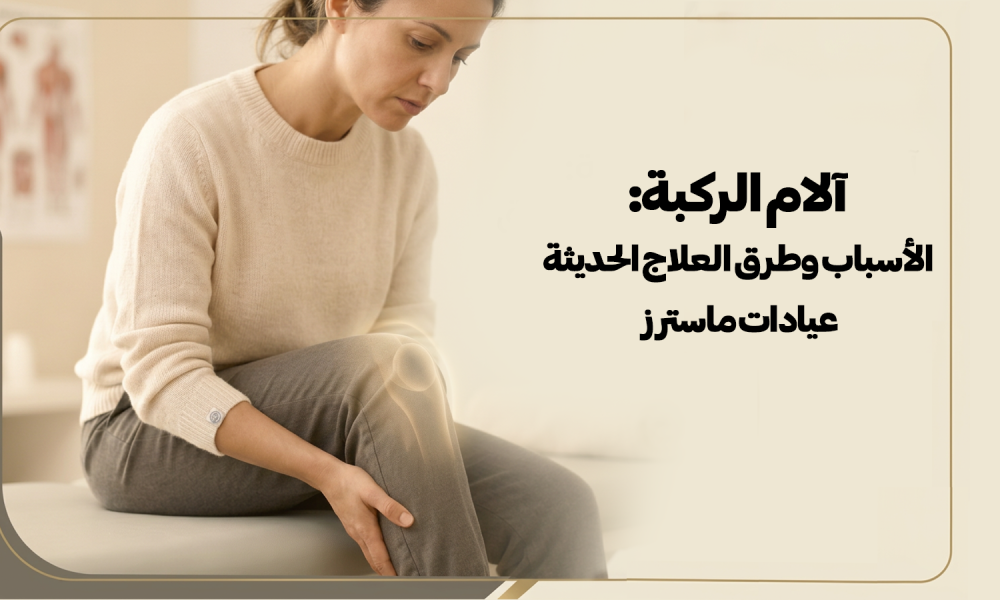 آلام الركبة: الأسباب وطرق العلاج الحديثة – عيادات ماسترز