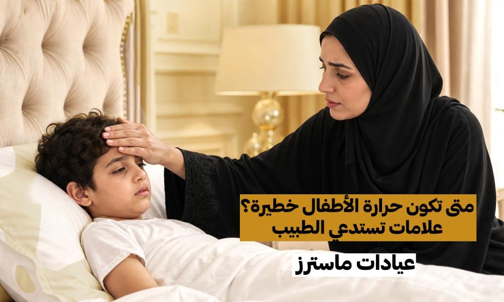 متى تكون حرارة الأطفال خطيرة؟ علامات تستدعي الطبيب – عيادات ماسترز