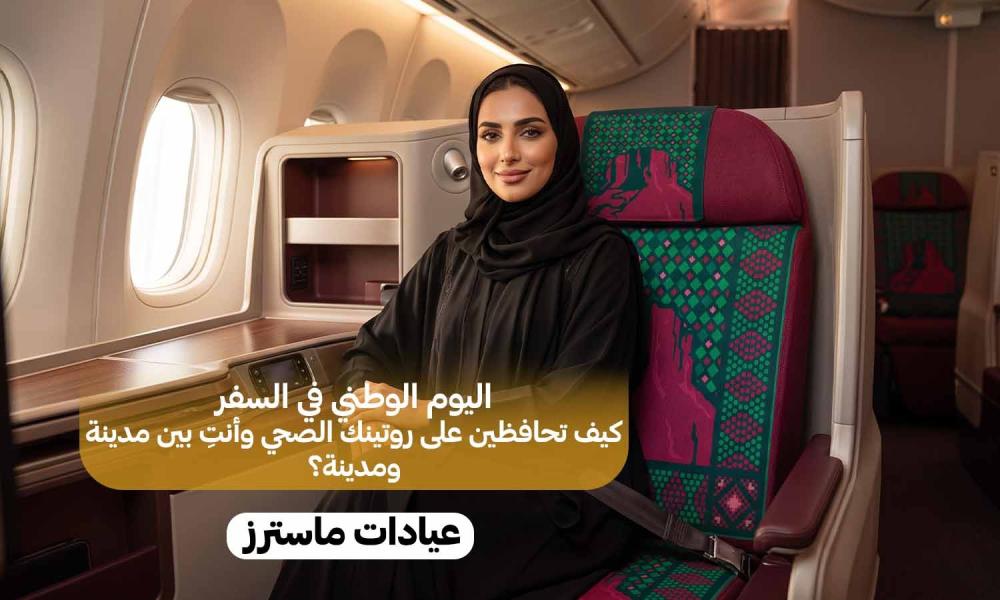 اليوم الوطني في السفر.. كيف تحافظين على روتينك الصحي وأنتِ بين مدينة ومدينة؟