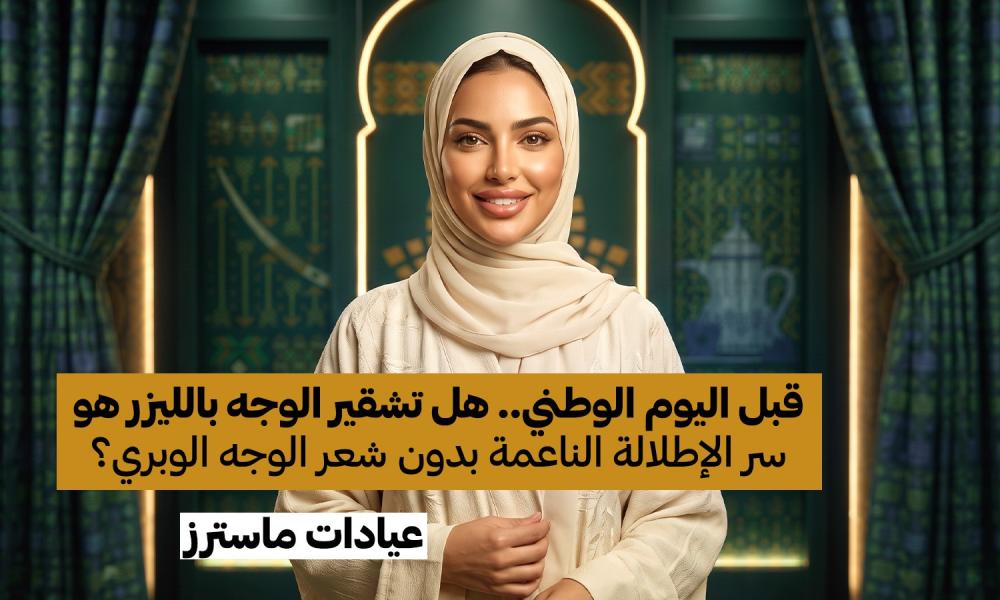 قبل اليوم الوطني.. هل تشقير الوجه بالليزر هو سر الإطلالة الناعمة بدون شعر الوجه الوبري؟
