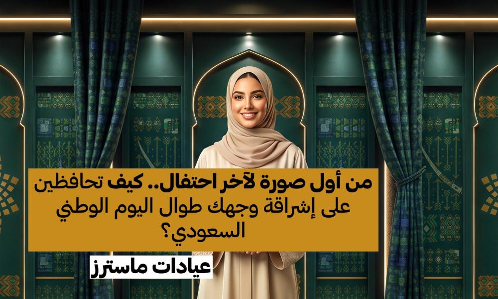من أول صورة لآخر احتفال.. كيف تحافظين على إشراقة وجهك طوال اليوم الوطني السعودي؟