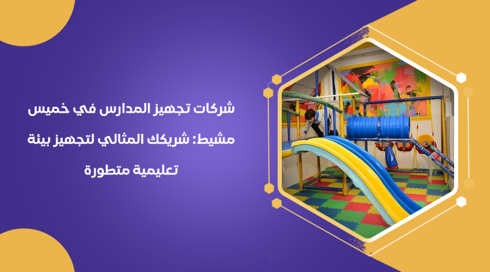 شركات تجهيز المدارس في خميس مشيط شريكك المثالي لتجهيز بيئة تعليمية متطورة