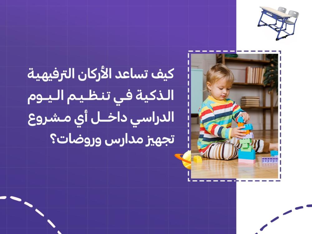 كيف تساعد الأركان الترفيهية الذكية في تنظيم اليوم الدراسي داخل أي مشروع تجهيز مدارس وروضات؟