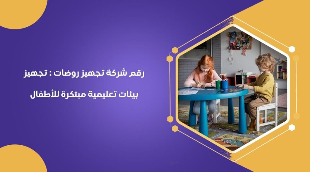 رقم شركة تجهيز روضات : تجهيز بيئات تعليمية مبتكرة للأطفال