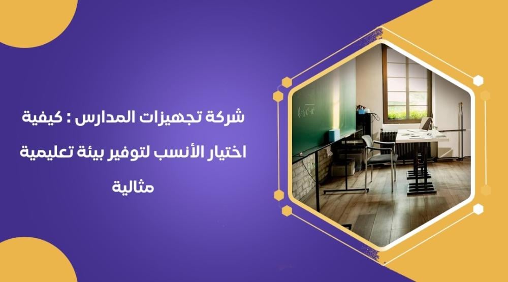 شركة تجهيزات المدارس : كيفية اختيار الأنسب لتوفير بيئة تعليمية مثالية
