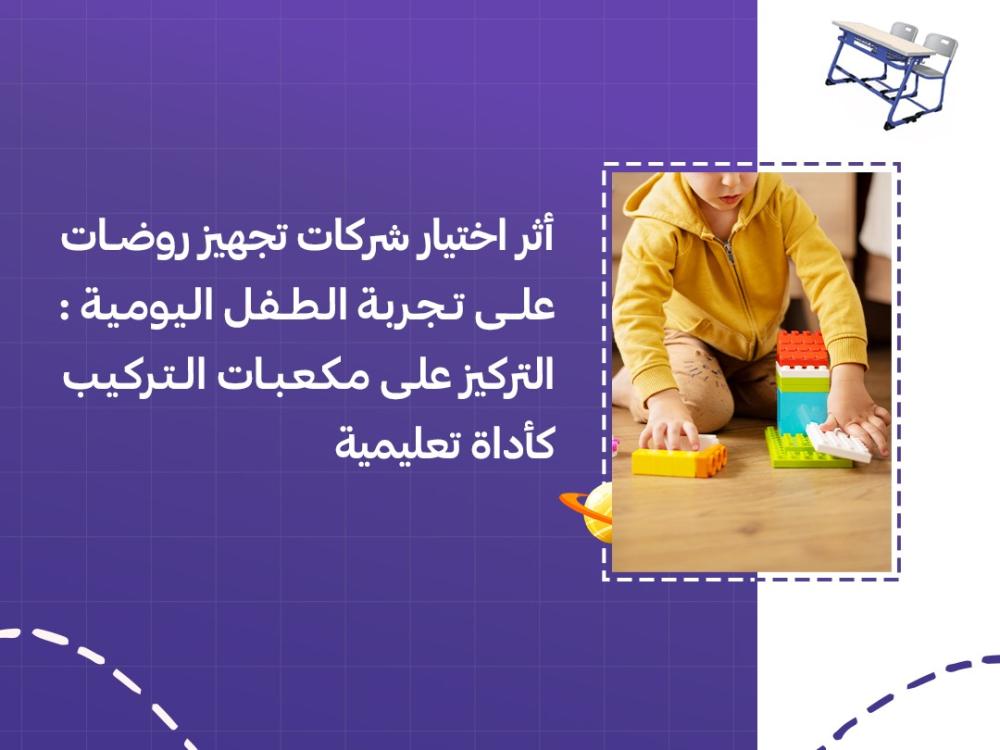 أثر اختيار شركات تجهيز روضات على تجربة الطفل اليومية: التركيز على مكعبات التركيب كأداة تعليمية