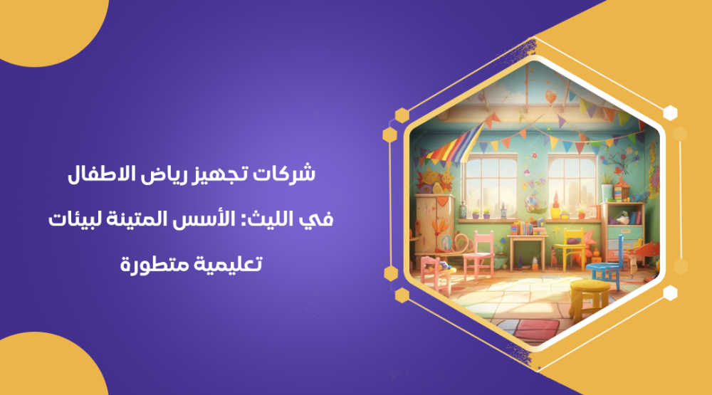 شركات تجهيز رياض الاطفال في الليث: الأسس المتينة لبيئات تعليمية متطورة