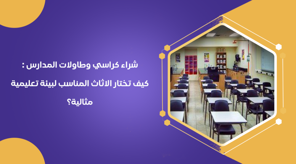 شراء كراسي وطاولات المدارس : كيف تختار الاثاث المناسب لبيئة تعليمية مثالية؟